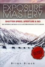 Exposure Mastery: Aperture, Shutter Speed & ISO: The Difference Between Good and Breathtaking Photographs