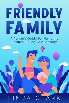 Friendly Family: A Parent's Guide for Nurturing Positive Sibling Relationships - Linda Clark - cover