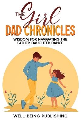 The Girl Dad Chronicles: Wisdom for Navigating the Father-Daughter Dance - Well-Being Publishing - cover