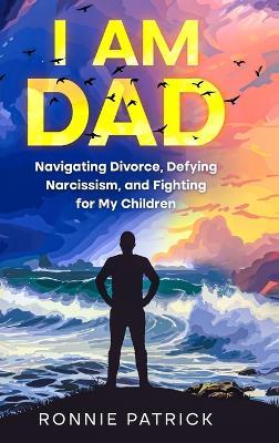 I Am Dad: Navigating Divorce, Defying Narcissism, and Fighting for My Children - Ronnie Patrick - cover