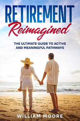 Retirement Reimagined: The Ultimate Guide to Active and Meaningful Pathways - William Moore - cover