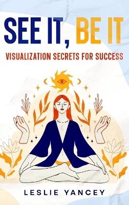 See It, Be It: Visualization Secrets for Success - Leslie Yancey - cover