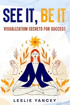 See It, Be It: Visualization Secrets for Success - Leslie Yancey - cover