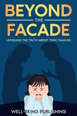 Beyond the Facade: Unveiling the Truth About Toxic Families - Well-Being Publishing - cover