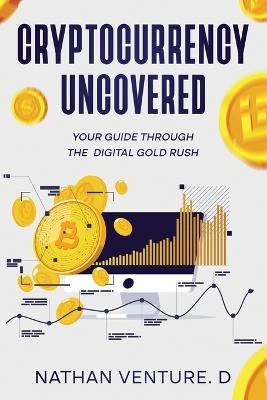 Cryptocurrency Uncovered: Your Guide Through the Digital Gold Rush - Nathan Venture D - cover