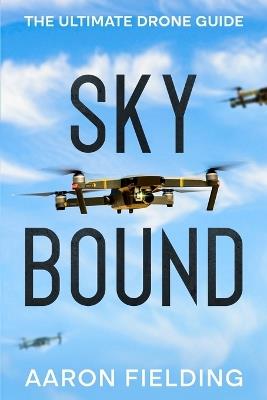 Sky Bound: The Ultimate Drone Guide - Aaron Fielding - cover