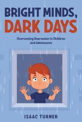 Bright Minds, Dark Days: Overcoming Depression in Children and Adolescents - Isaac Turner - cover