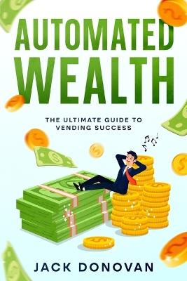 Automated Wealth: The Ultimate Guide to Vending Success - Jack Donovan - cover