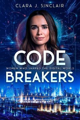 Code Breakers: Women Who Shaped the Digital World - Clara J Sinclair - cover