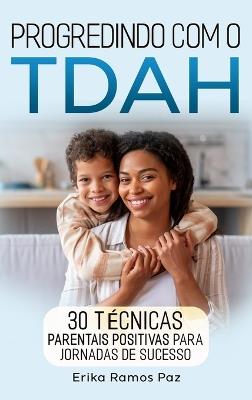 Progredindo com o TDAH: 30 técnicas parentais positivas para jornadas de sucesso - Erika Ramos Paz - cover