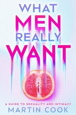 What Men Really Want: A Guide to Sexuality and Intimacy - Martin Cook - cover