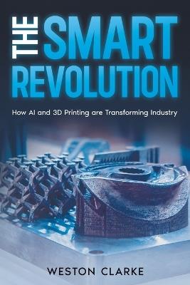 The Smart Revolution: How AI and 3D Printing are Transforming Industry - Weston Clarke - cover
