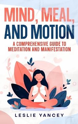 Mind, Meal, and Motion: A Comprehensive Guide to Meditation and Manifestation - Leslie Yancey - cover