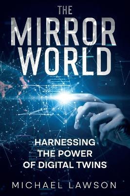 The Mirror World: Harnessing the Power of Digital Twins - Michael Lawson - cover