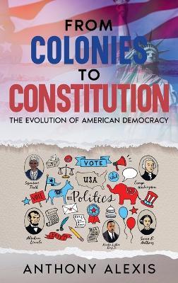 From Colonies to Constitution: The Evolution of American Democracy - Anthony Alexis - cover