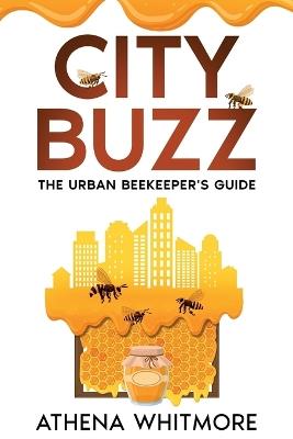 City Buzz: The Urban Beekeeper's Guide - Athena Whitmore - cover