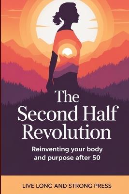 The Second Half Revolution: Reinventing Your Body and Purpose After 50 - Live Long and Strong Press - cover