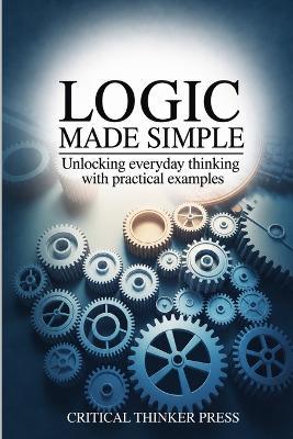 Logic Made Simple: Unlocking Everyday Thinking with Practical Examples - Critical Thinker Press - cover