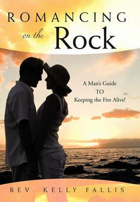 Romancing On The Rock: A Man's Guide TO Keeping The Fire Alive! - Rev. Kelly Fallis - cover