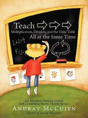 Teach Multiplication, Division, and the Time Table All at the Same Time: An Instructional Guide for Learning Basic Math Skills - Andray McCuien - cover