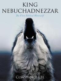 King Nebuchadnezzar: The First Biblical Werewolf - Constance Lee - cover
