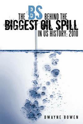 The BS Behind the Biggest Oil Spill in US History: 2010 - Dwayne Bowen - cover