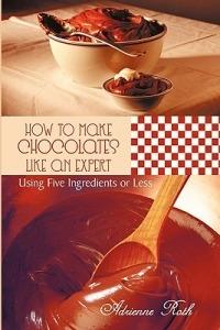 How to Make Chocolates Like an Expert: Using Five Ingredients or Less - Adrienne Roth - cover