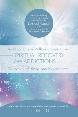 The Highlights of William James Towards Spiritual Recovery from Addictions Taken from the "Varieties of Religious Experience": A Most Ideal Reading for Those Experiencing Difficulty with the Spiritual Aspect of the 12 Step Program to the Recovery of Happi - Jim G. - cover