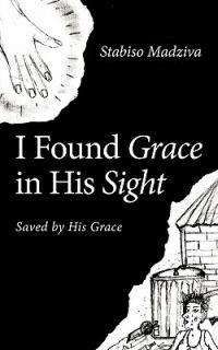 I Found Grace in His Sight: Saved by His Grace - Stabiso Madziva - cover