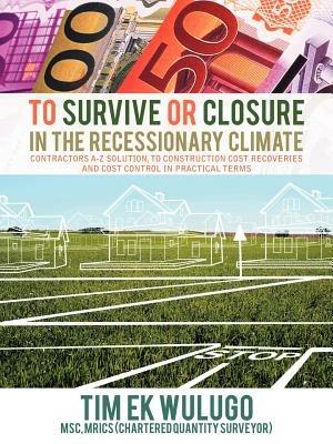 To Survive or Closure in the Recessionary Climate: Contractors A-Z Solution, to Construction Cost Recoveries and Cost Control in Practical Terms. - Tim Ekwulugo - cover