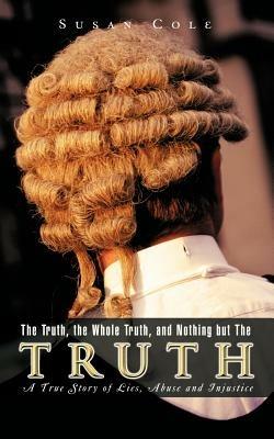 The Truth, the Whole Truth, and Nothing But The Truth: A True Story of Lies, Abuse and Injustice - Susan Cole - cover