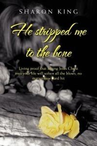 He Stripped Me to the Bone: Living Proof That Letting Jesus Christ into Your Life Will Soften All the Blows, No Matter How Hard Hit - Sharon King - cover