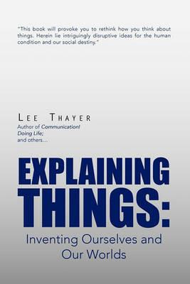Explaining Things: Inventing Ourselves and Our Worlds - Lee Thayer - cover