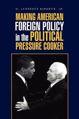 Making American Foreign Policy in the Political Pressure Cooker - O Lawrence Burnette - cover