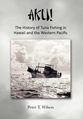 Aku! the History of Tuna Fishing in Hawaii and the Western Pacific - Peter Wilson - cover