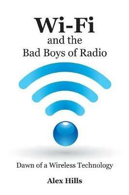 Wi-Fi and the Bad Boys of Radio: Dawn of a Wireless Technology - Alex Hills - cover