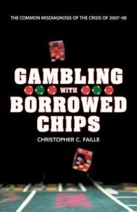 Gambling with Borrowed Chips: The Common Misdiagnosis of the Crisis of 2007-08 - Christopher C Faille - cover