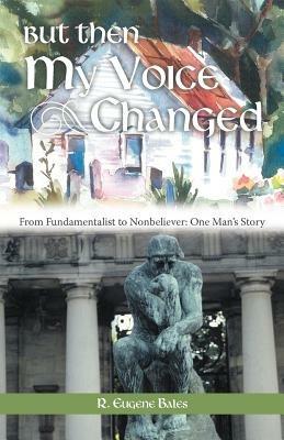 But Then My Voice Changed: From Fundamentalist to Nonbeliever: One Man's Story - R Eugene Bales - cover