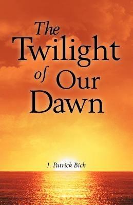 The Twilight of Our Dawn - J Patrick Bick - cover