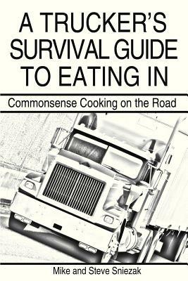 A Trucker's Survival Guide to Eating in: Commonsense Cooking on the Road - Mike And Steve Sniezak - cover