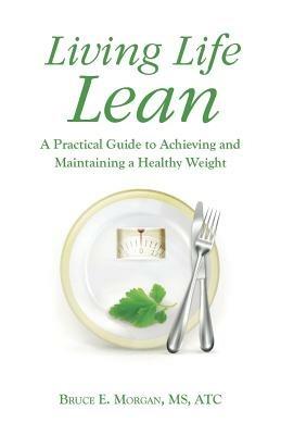 Living Life Lean: A Practical Guide to Achieving and Maintaining a Healthy Weight - Bruce E Morgan Atc - cover