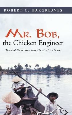 Mr. Bob, the Chicken Engineer: Toward Understanding the Real Vietnam - Robert C Hargreaves - cover