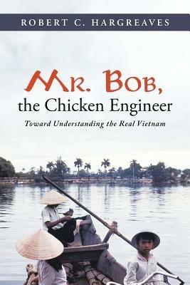 Mr. Bob, the Chicken Engineer: Toward Understanding the Real Vietnam - Robert C Hargreaves - cover