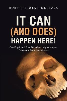 It Can (and Does) Happen Here!: One Physician's Four Decades-Long Journey as Coroner in Rural North Idaho - Facs Robert S West - cover