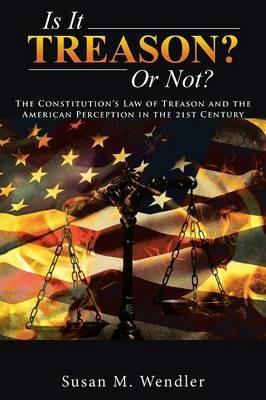 Is It Treason? or Not?: The Constitution's Law of Treason and the American Perception in the 21st Century - Susan M Wendler - cover