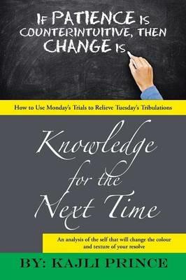 Knowledge for the Next Time: How to Use Monday's Trials to Relieve Tuesday's Tribulations - Kajli Prince - cover