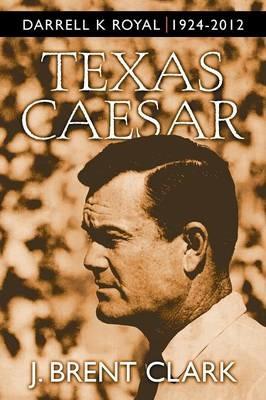 Texas Caesar: Darrell K Royal 1924-2012 - J Brent Clark - cover