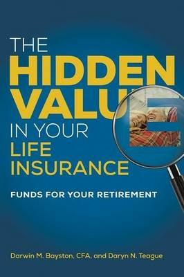 The Hidden Value in Your Life Insurance: Funds for your Retirement - Darwin M Bayston,Daryn N Teague - cover