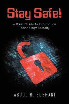 Stay Safe!: A Basic Guide to Information Technology Security - Abdul B Subhani - cover