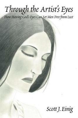 Through the Artist's Eyes: How Having God's Eyes Can Set Men Free from Lust - Scott J Einig - cover